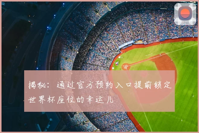 揭秘:通过官方预约入口提前锁定世界杯座位的幸运儿