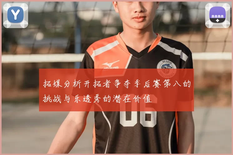 拓媒分析开拓者争夺季后赛第八的挑战与乐透秀的潜在价值