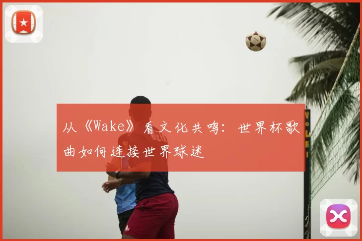 从《Wake》看文化共鸣：世界杯歌曲如何连接世界球迷