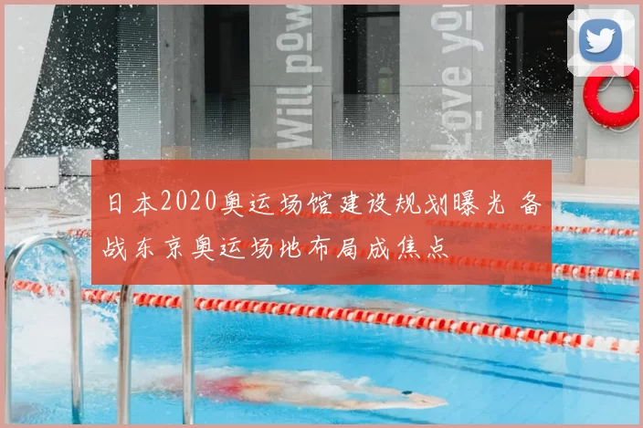 日本2020奥运场馆建设规划曝光 备战东京奥运场地布局成焦点