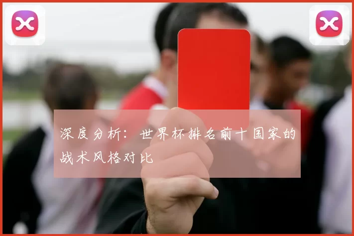 深度分析:世界杯排名前十国家的战术风格对比