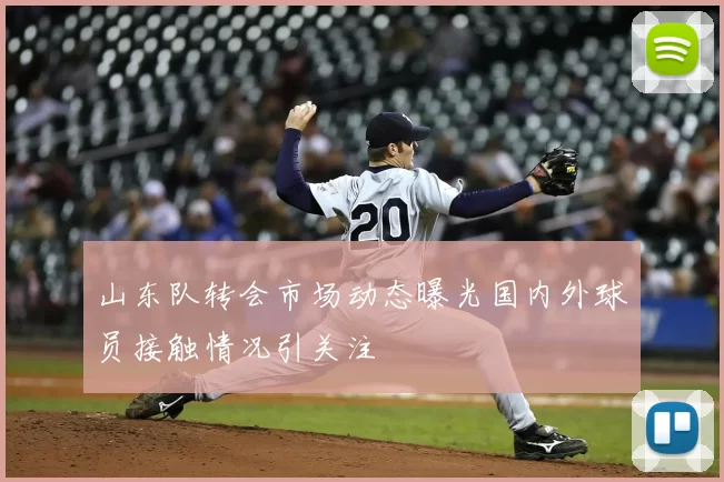 山东队转会市场动态曝光国内外球员接触情况引关注