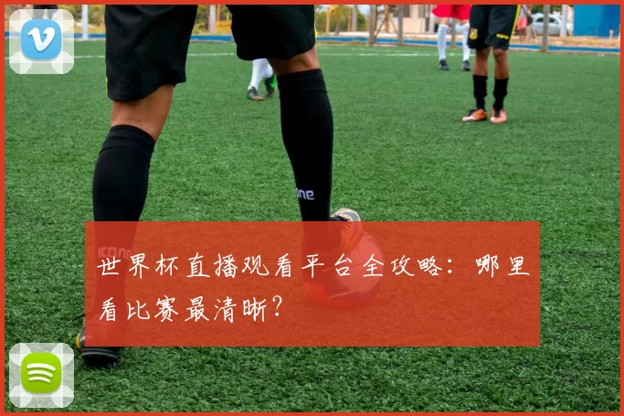 世界杯直播观看平台全攻略:哪里看比赛最清晰?
