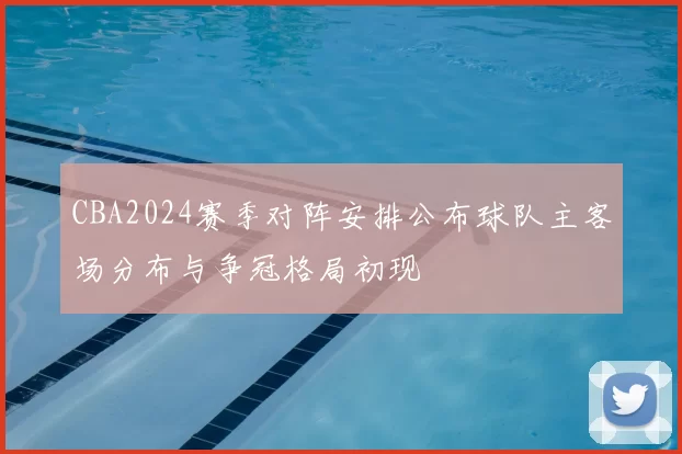 CBA2024赛季对阵安排公布球队主客场分布与争冠格局初现