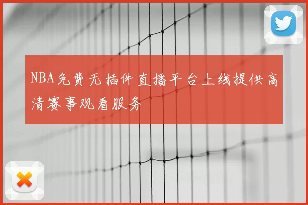 NBA免费无插件直播平台上线提供高清赛事观看服务