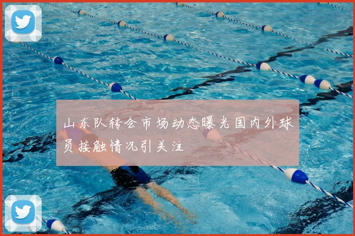 山东队转会市场动态曝光国内外球员接触情况引关注