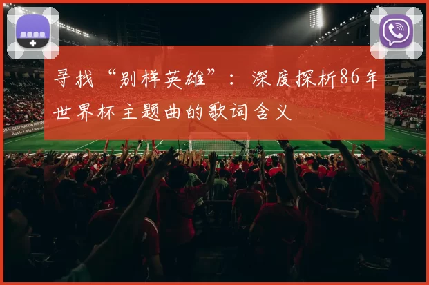 寻找“别样英雄”：深度探析86年世界杯主题曲的歌词含义
