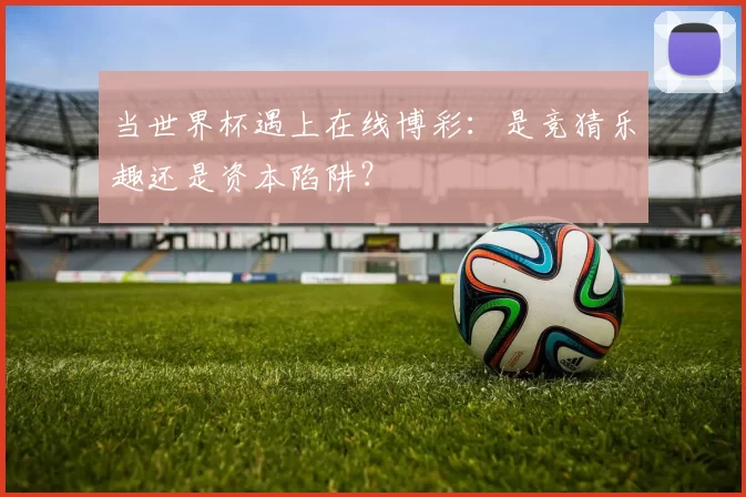 当世界杯遇上在线博彩：是竞猜乐趣还是资本陷阱？