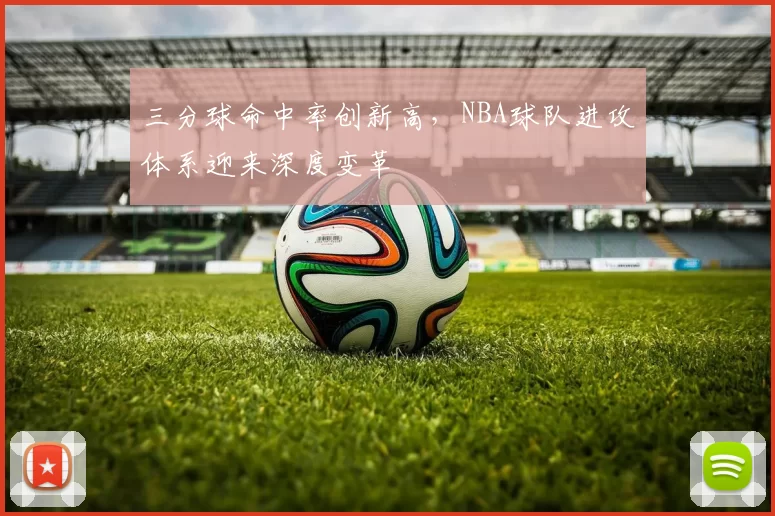 三分球命中率创新高,NBA球队进攻体系迎来深度变革