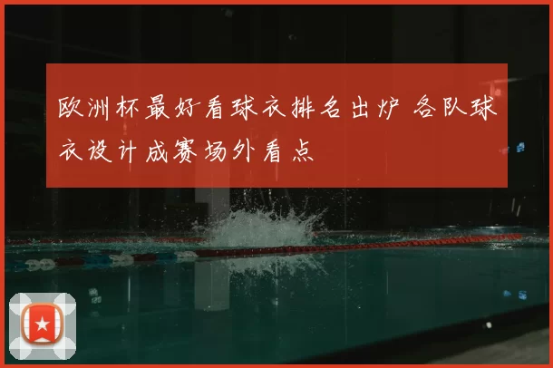 欧洲杯最好看球衣排名出炉 各队球衣设计成赛场外看点