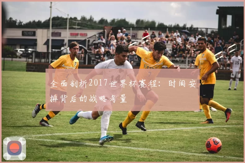 全面剖析2017世界杯赛程:时间安排背后的战略考量