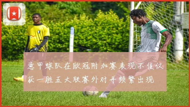 意甲球队在欧冠附加赛表现不佳仅获一胜五大联赛外对手频繁出现