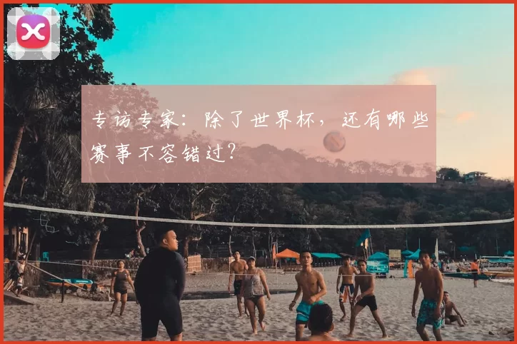 专访专家：除了世界杯，还有哪些赛事不容错过？