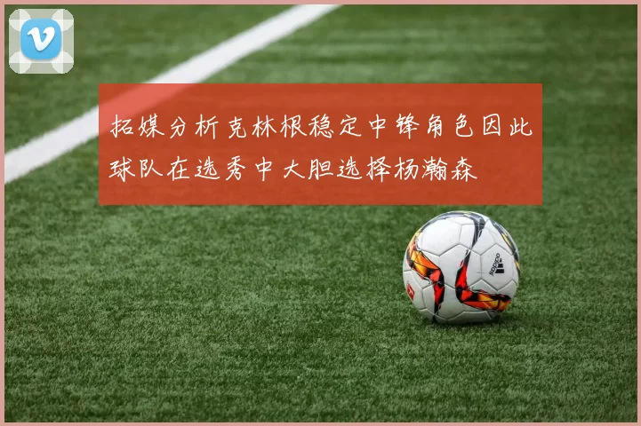 拓媒分析克林根稳定中锋角色因此球队在选秀中大胆选择杨瀚森