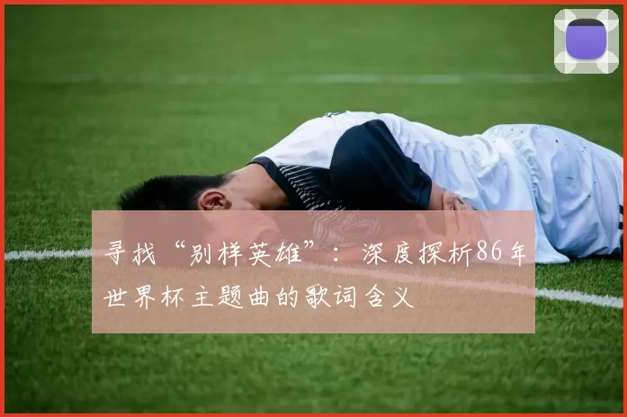 寻找“别样英雄”:深度探析86年世界杯主题曲的歌词含义